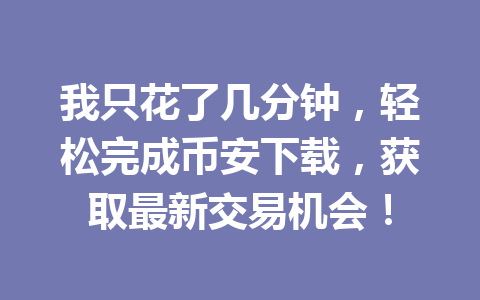 我只花了几分钟，轻松完成币安下载，获取最新交易机会！